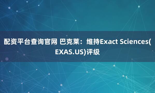 配资平台查询官网 巴克莱：维持Exact Sciences(EXAS.US)评级