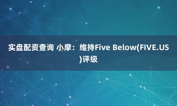 实盘配资查询 小摩：维持Five Below(FIVE.US)评级