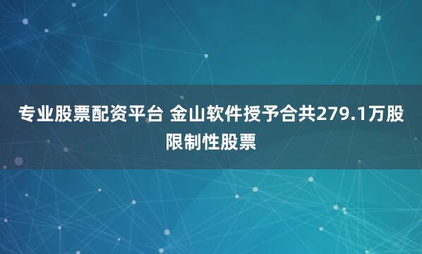 专业股票配资平台 金山软件授予合共279.1万股限制性股票
