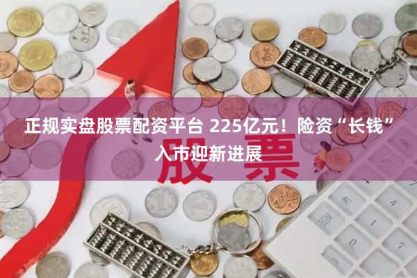 正规实盘股票配资平台 225亿元！险资“长钱”入市迎新进展