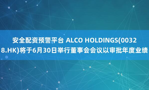 安全配资预警平台 ALCO HOLDINGS(00328.HK)将于6月30日举行董事会会议以审批年度业绩