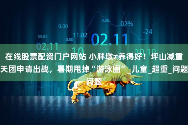 在线股票配资门户网站 小胖墩≠养得好！坪山减重天团申请出战，暑期甩掉“游泳圈”_儿童_超重_问题