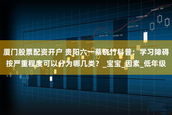 厦门股票配资开户 贵阳六一蔡晓竹科普：学习障碍按严重程度可以分为哪几类？_宝宝_因素_低年级