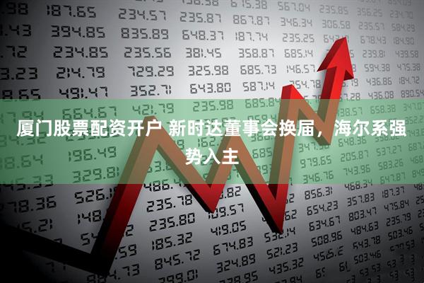 厦门股票配资开户 新时达董事会换届，海尔系强势入主
