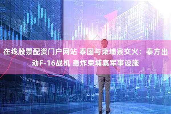 在线股票配资门户网站 泰国与柬埔寨交火：泰方出动F-16战机 轰炸柬埔寨军事设施
