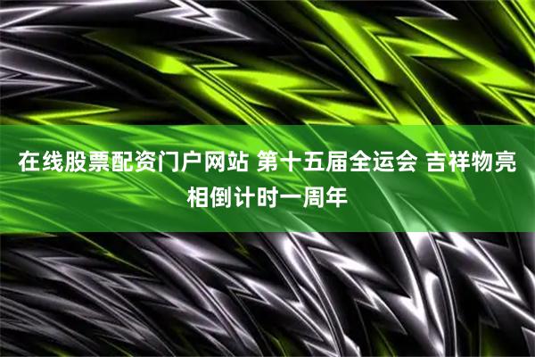 在线股票配资门户网站 第十五届全运会 吉祥物亮相倒计时一周年