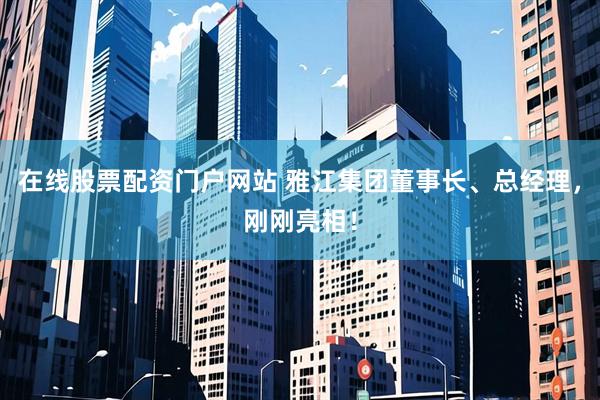 在线股票配资门户网站 雅江集团董事长、总经理，刚刚亮相！