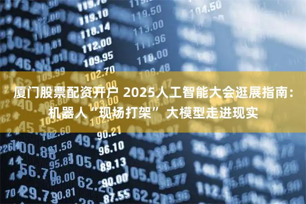 厦门股票配资开户 2025人工智能大会逛展指南：机器人“现场打架” 大模型走进现实