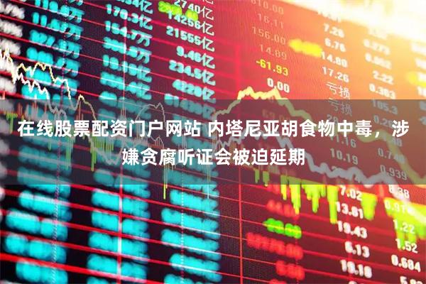 在线股票配资门户网站 内塔尼亚胡食物中毒，涉嫌贪腐听证会被迫延期