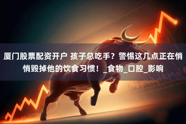 厦门股票配资开户 孩子总吃手？警惕这几点正在悄悄毁掉他的饮食习惯！_食物_口腔_影响