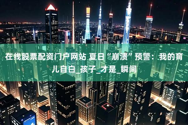 在线股票配资门户网站 夏日“崩溃”预警：我的育儿自白_孩子_才是_瞬间