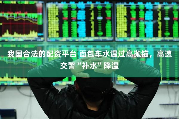 我国合法的配资平台 面包车水温过高抛锚，高速交警“补水”降温