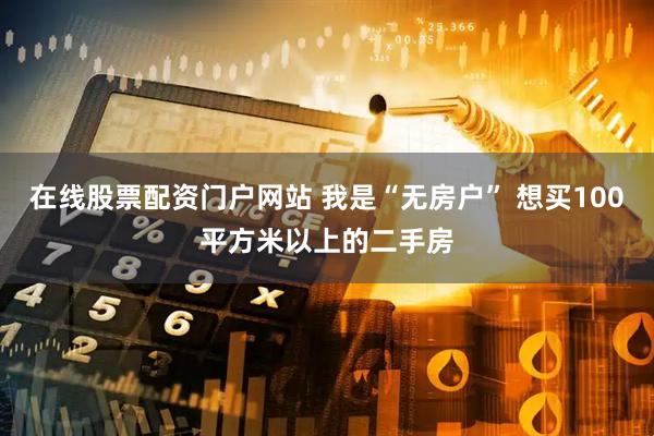 在线股票配资门户网站 我是“无房户” 想买100平方米以上的二手房