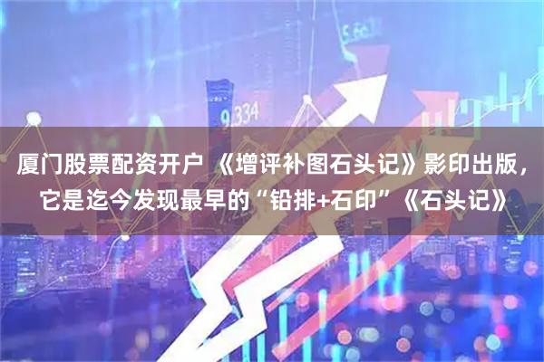 厦门股票配资开户 《增评补图石头记》影印出版，它是迄今发现最早的“铅排+石印”《石头记》