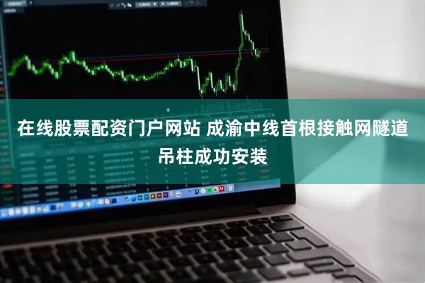 在线股票配资门户网站 成渝中线首根接触网隧道吊柱成功安装