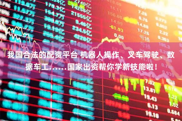 我国合法的配资平台 机器人操作、叉车驾驶、数据车工……国家出资帮你学新技能啦！