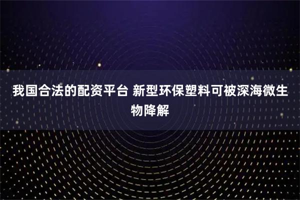 我国合法的配资平台 新型环保塑料可被深海微生物降解