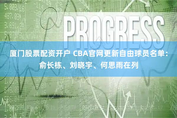 厦门股票配资开户 CBA官网更新自由球员名单：俞长栋、刘晓宇、何思雨在列