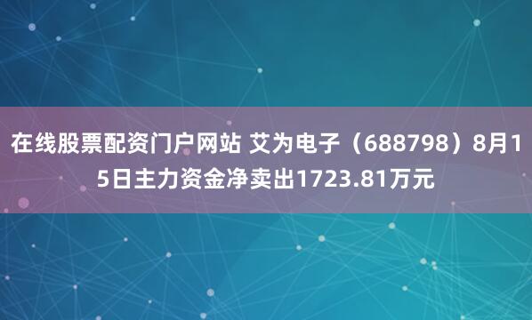 在线股票配资门户网站 艾为电子（688798）8月15日主力资金净卖出1723.81万元