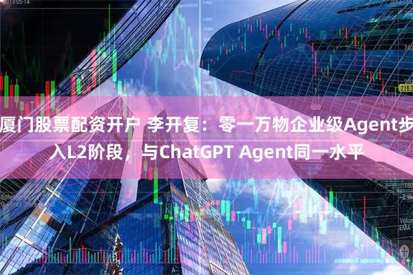 厦门股票配资开户 李开复：零一万物企业级Agent步入L2阶段，与ChatGPT Agent同一水平