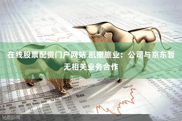 在线股票配资门户网站 凯撒旅业：公司与京东暂无相关业务合作
