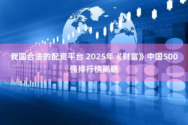 我国合法的配资平台 2025年《财富》中国500强排行榜揭晓