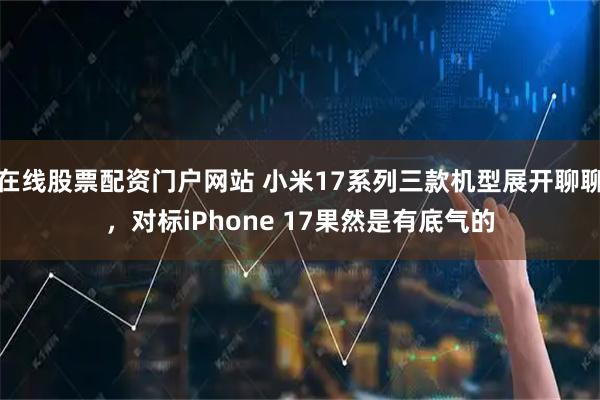 在线股票配资门户网站 小米17系列三款机型展开聊聊，对标iPhone 17果然是有底气的