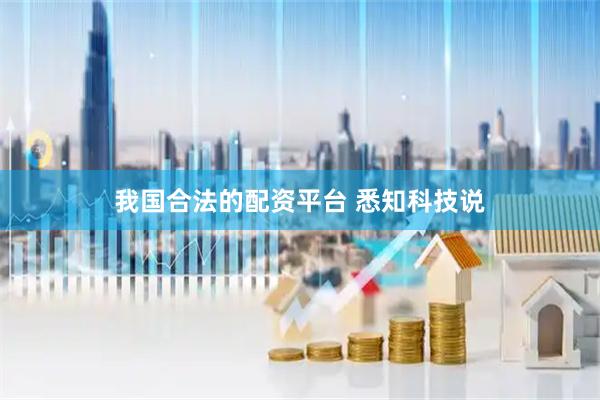 我国合法的配资平台 悉知科技说