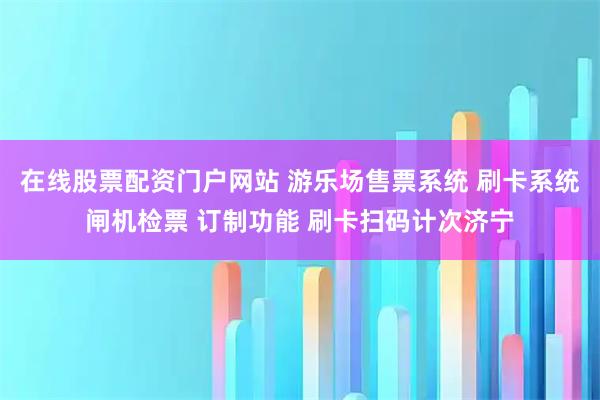 在线股票配资门户网站 游乐场售票系统 刷卡系统闸机检票 订制功能 刷卡扫码计次济宁